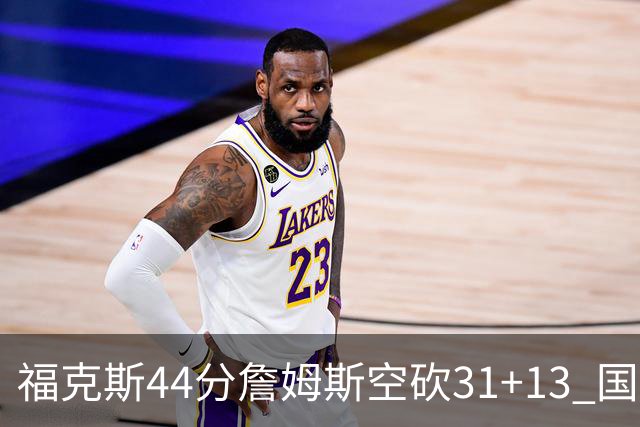 福克斯44分詹姆斯空砍31+13 国王力克湖人